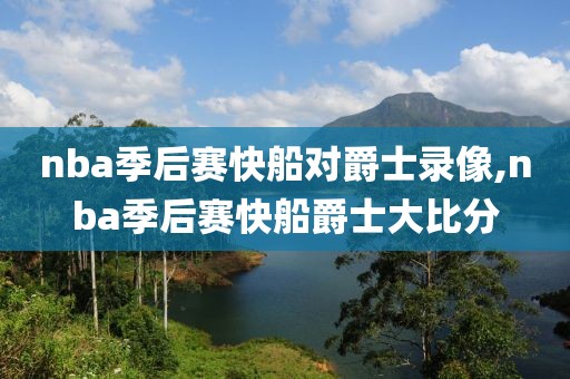 nba季后赛快船对爵士录像,nba季后赛快船爵士大比分