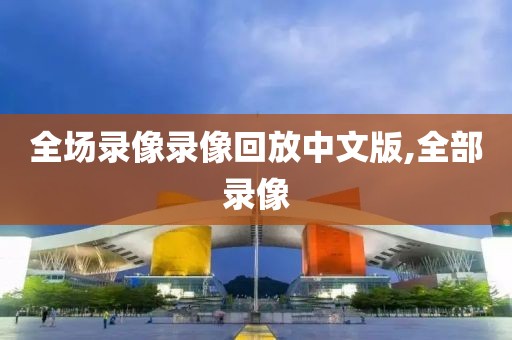 全场录像录像回放中文版,全部录像