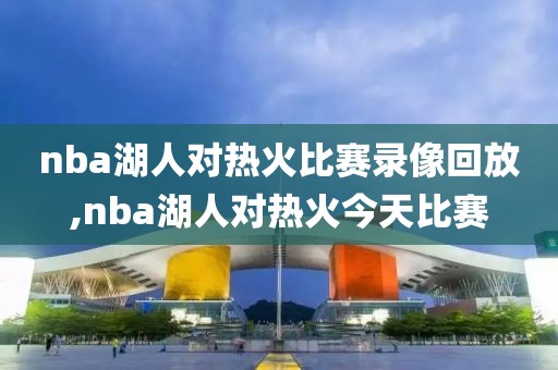 nba湖人对热火比赛录像回放,nba湖人对热火今天比赛