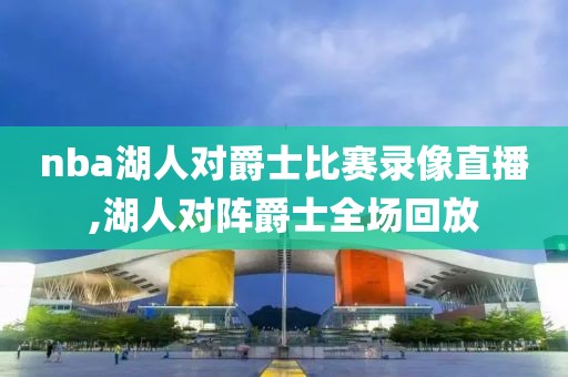 nba湖人对爵士比赛录像直播,湖人对阵爵士全场回放