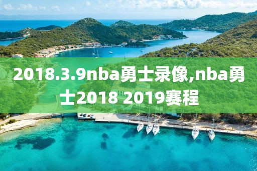 2018.3.9nba勇士录像,nba勇士2018 2019赛程