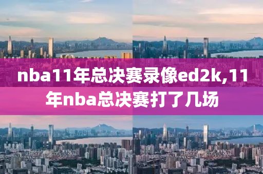 nba11年总决赛录像ed2k,11年nba总决赛打了几场