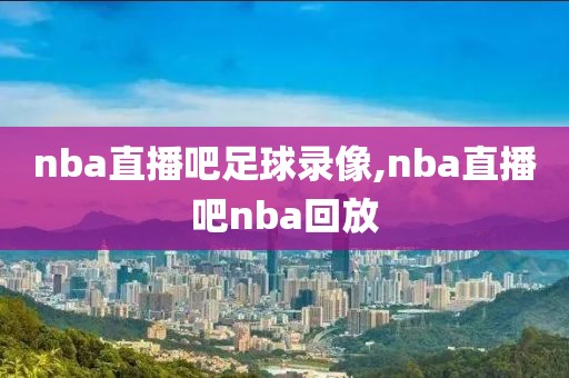 nba直播吧足球录像,nba直播吧nba回放