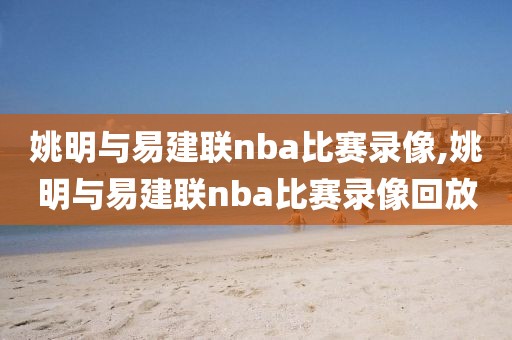 姚明与易建联nba比赛录像,姚明与易建联nba比赛录像回放
