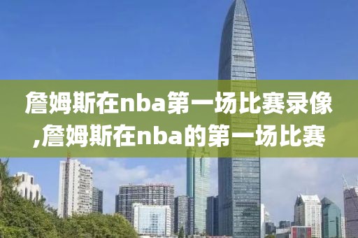 詹姆斯在nba第一场比赛录像,詹姆斯在nba的第一场比赛