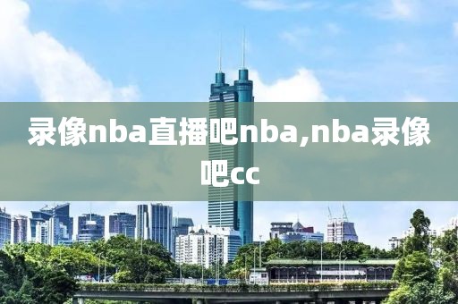 录像nba直播吧nba,nba录像吧cc