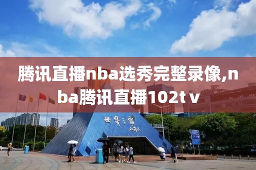 腾讯直播nba选秀完整录像,nba腾讯直播102tⅴ