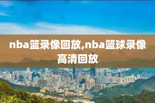nba篮录像回放,nba篮球录像高清回放