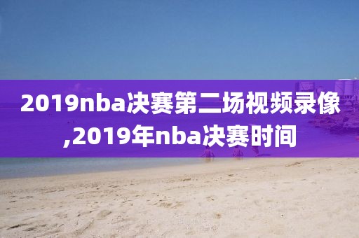 2019nba决赛第二场视频录像,2019年nba决赛时间