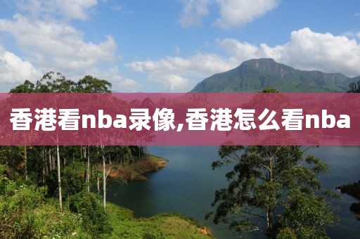 香港看nba录像,香港怎么看nba