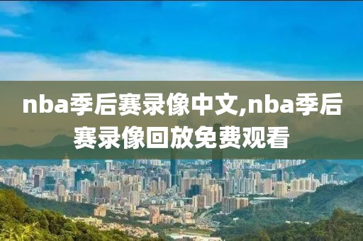 nba季后赛录像中文,nba季后赛录像回放免费观看