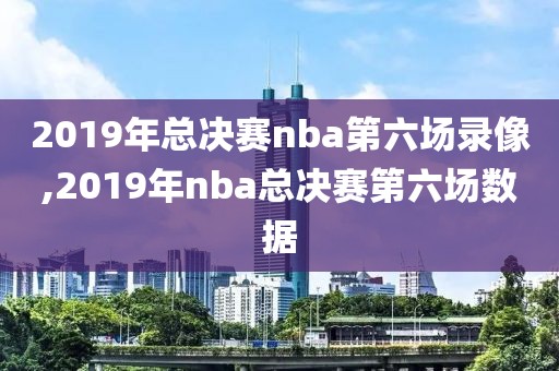 2019年总决赛nba第六场录像,2019年nba总决赛第六场数据