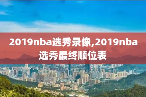 2019nba选秀录像,2019nba选秀最终顺位表