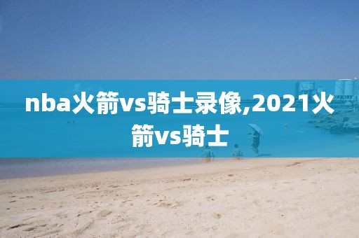 nba火箭vs骑士录像,2021火箭vs骑士