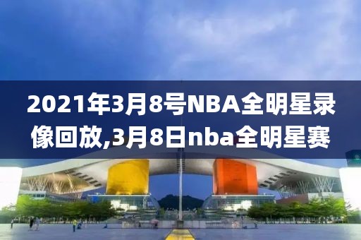 2021年3月8号NBA全明星录像回放,3月8日nba全明星赛