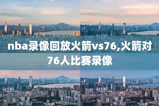 nba录像回放火箭vs76,火箭对76人比赛录像
