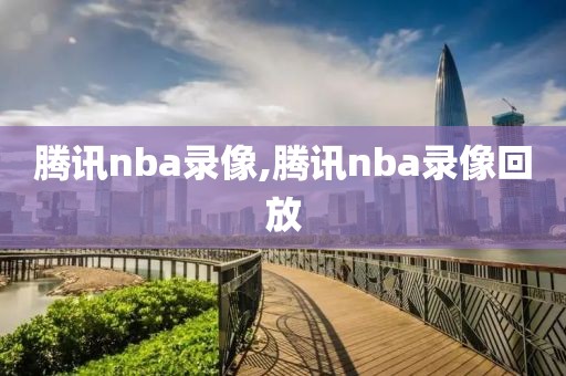 腾讯nba录像,腾讯nba录像回放