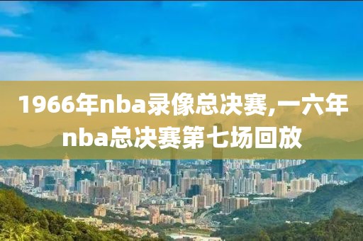 1966年nba录像总决赛,一六年nba总决赛第七场回放