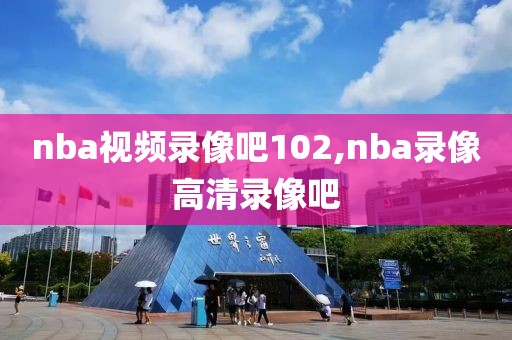 nba视频录像吧102,nba录像高清录像吧