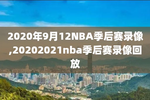 2020年9月12NBA季后赛录像,20202021nba季后赛录像回放