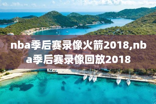 nba季后赛录像火箭2018,nba季后赛录像回放2018