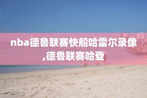 nba德鲁联赛快船哈雷尔录像,德鲁联赛哈登