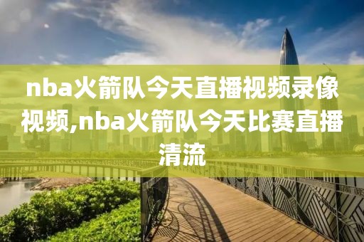 nba火箭队今天直播视频录像视频,nba火箭队今天比赛直播清流