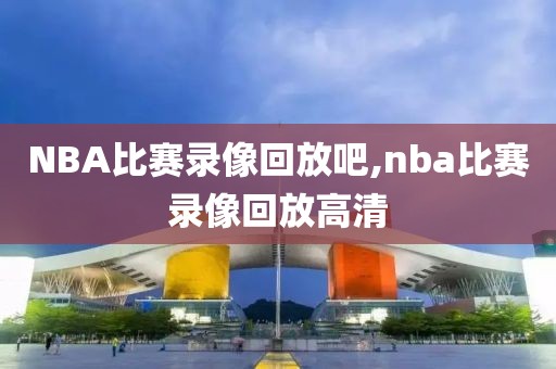 NBA比赛录像回放吧,nba比赛录像回放高清