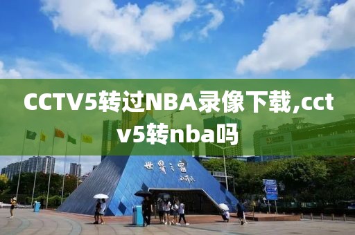 CCTV5转过NBA录像下载,cctv5转nba吗