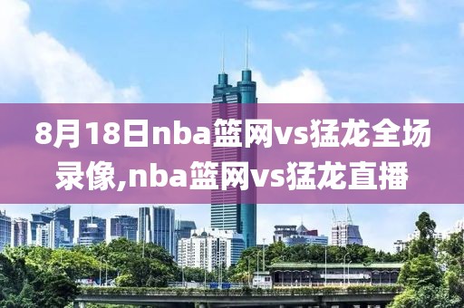 8月18日nba篮网vs猛龙全场录像,nba篮网vs猛龙直播