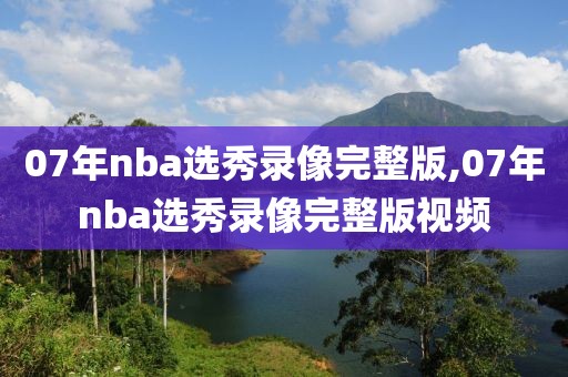 07年nba选秀录像完整版,07年nba选秀录像完整版视频