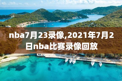 nba7月23录像,2021年7月2日nba比赛录像回放