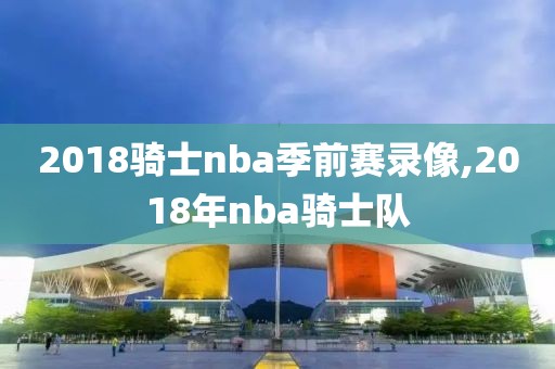 2018骑士nba季前赛录像,2018年nba骑士队