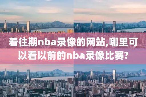 看往期nba录像的网站,哪里可以看以前的nba录像比赛?