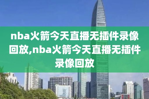 nba火箭今天直播无插件录像回放,nba火箭今天直播无插件录像回放