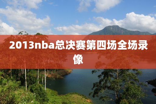 2013nba总决赛第四场全场录像