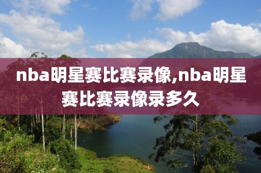 nba明星赛比赛录像,nba明星赛比赛录像录多久