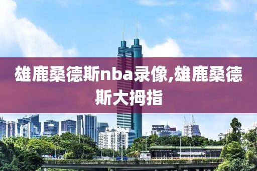 雄鹿桑德斯nba录像,雄鹿桑德斯大拇指