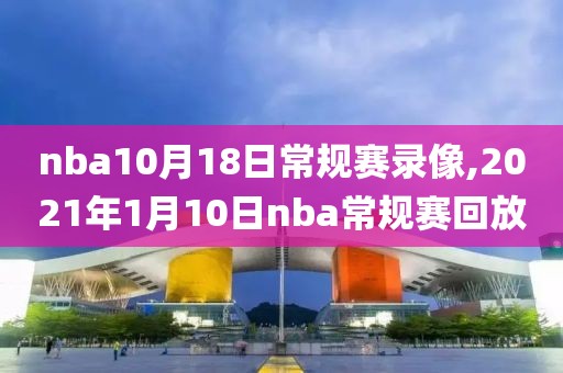 nba10月18日常规赛录像,2021年1月10日nba常规赛回放