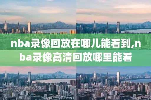 nba录像回放在哪儿能看到,nba录像高清回放哪里能看