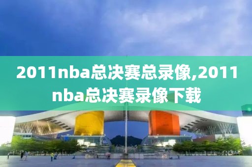 2011nba总决赛总录像,2011nba总决赛录像下载