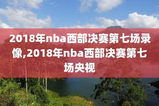 2018年nba西部决赛第七场录像,2018年nba西部决赛第七场央视