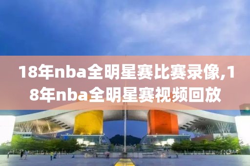18年nba全明星赛比赛录像,18年nba全明星赛视频回放