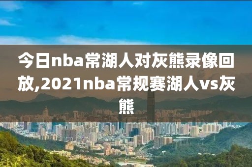 今日nba常湖人对灰熊录像回放,2021nba常规赛湖人vs灰熊
