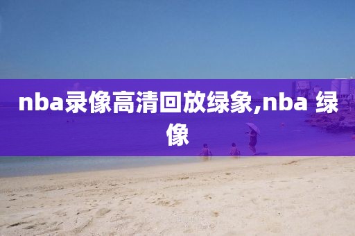 nba录像高清回放绿象,nba 绿像