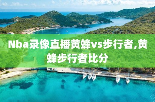 Nba录像直播黄蜂vs步行者,黄蜂步行者比分