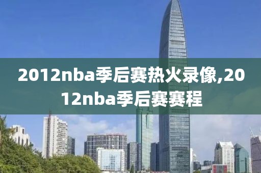 2012nba季后赛热火录像,2012nba季后赛赛程