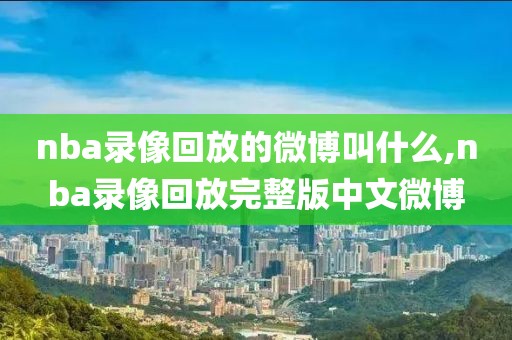 nba录像回放的微博叫什么,nba录像回放完整版中文微博