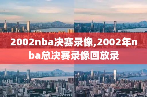 2002nba决赛录像,2002年nba总决赛录像回放录