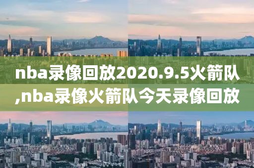 nba录像回放2020.9.5火箭队,nba录像火箭队今天录像回放